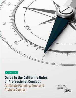 Guide to the California Rules of Professional Conduct for Estate Planning, Trust and Probate Counsel: Fourth Edition - Trusts And Estates Section Of The Cla