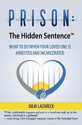 Prison: The Hidden Sentence(TM) WHAT TO DO WHEN YOUR LOVED ONE IS ARRESTED AND INCARCERATED - Julia Lazareck