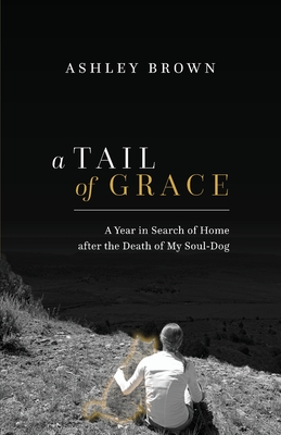 A Tail of Grace: A year in search of home after the death of my soul-dog - Ashley Brown