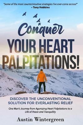 Conquer Your Heart Palpitations!: Discover the Unconventional Solution for Everlasting Relief - Austin Wintergreen