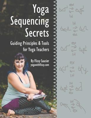 Yoga Sequencing Secrets: Guiding Principles and Tools for Yoga Teachers - Flissy Saucier