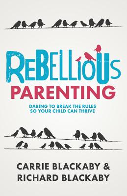 Rebellious Parenting: Daring To Break The Rules So Your Child Can Thrive - Blackaby Richard