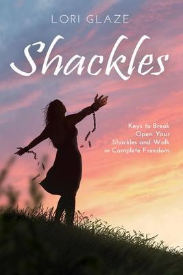 Shackles: Keys to Break Open Your Shackles and Walk in Complete Freedom - Lori Glaze