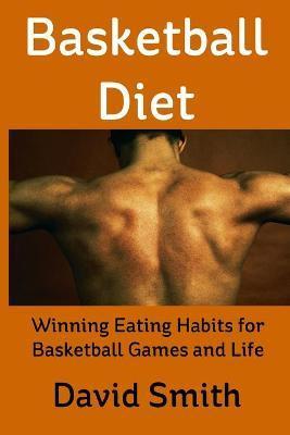Basketball Diet: Winning Eating Habits for Basketball Games and Life - David Smith