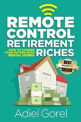 Remote Control Retirement Riches: How to Change Your Future with Rental Homes - Adiel Gorel