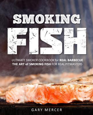 Smoking Fish: Ultimate Smoker Cookbook for Real Barbecue, The Art of Smoking Fish for Real Pitmasters - Gary Mercer