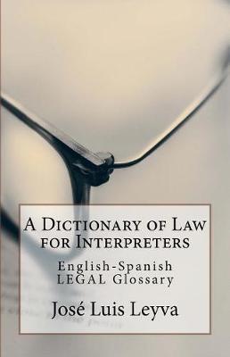 A Dictionary of Law for Interpreters: English-Spanish Legal Glossary - Jose Luis Leyva