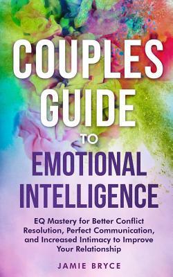Couples Guide to Emotional Intelligence: Eq Mastery for Better Conflict Resolution, Perfect Communication, and Increased Intimacy to Improve Your Rela - Jamie Bryce