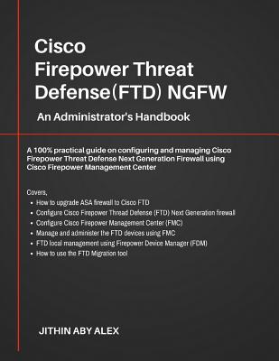 Cisco Firepower Threat Defense(FTD) NGFW: An Administrator's Handbook: A 100% practical guide on configuring and managing CiscoFTD using Cisco FMC and - Jithin Alex