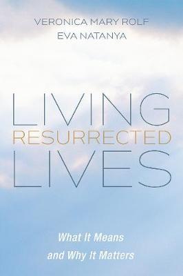 Living Resurrected Lives: What It Means and Why It Matters - Veronica Mary Rolf
