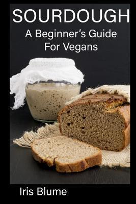 Sourdough: A Beginner's Guide For Vegans - Iris Blume