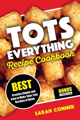 TOTS EVERYTHING Recipe Cookbook: BEST Creative Simple and Easy to Make Tater Tot Recipes at Home - Sarah Conner
