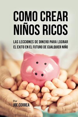 Como Crear Niños Ricos: Las Lecciones De Dinero Para Lograr el Éxito en el Futuro De Cualquier Niño - Joe Correa