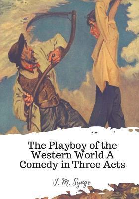 The Playboy of the Western World A Comedy in Three Acts - J. M. Synge