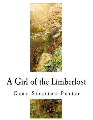 A Girl of the Limberlost: A Classic of Indiana Literature - Gene Stratton Porter