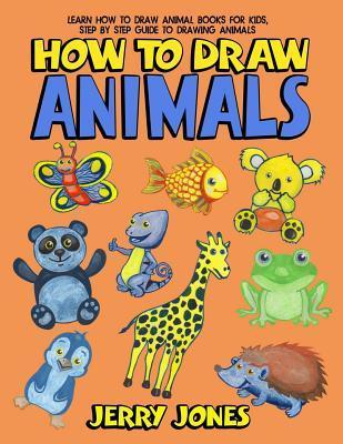 How To Draw Animals: Learn How To Draw Animal Books For Kids, Step by Step Guide to Drawing Animals - Jerry Jones
