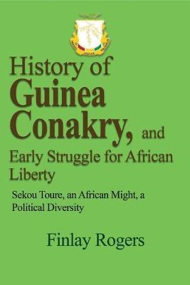 History of Guinea Conakry, and Early Struggle for African Liberty: Sekou Toure, an African might, a Political Diversity - Finlay Rogers