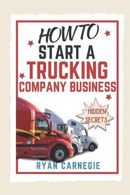 How To Start A Trucking Company Business: Trucking Business Secrets To Make Good Profits And Be Successful In The Industry - Ryan Carnegie