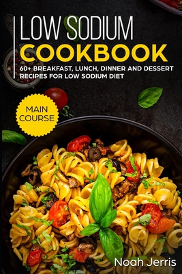 Low Sodium Cookbook: MAIN COURSE - 60+ Breakfast, Lunch, Dinner and Dessert Recipes for Low Sodium Diet - Noah Jerris