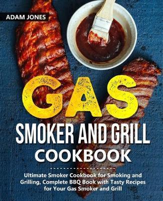 Gas Smoker and Grill Cookbook: Ultimate Smoker Cookbook for Smoking and Grilling, Complete BBQ Book with Tasty Recipes for Your Gas Smoker and Grill - Adam Jones