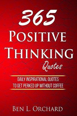 365 Positive Thinking Quotes: Daily Inspirational Quotes To Get Perked Up Without Coffee - Ben L. Orchard
