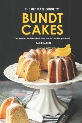 The Ultimate Guide to Bundt Cakes: The Moistest and Most Delicious Bundt Cake Recipes Ever! - Allie Allen
