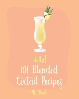 Hello! 101 Blended Cocktail Recipes: Best Blended Cocktail Cookbook Ever For Beginners [Martini Recipe, Tequila Recipes, Mojito Recipes, Margarita Coo - Drink