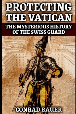 Protecting the Vatican: The Mysterious History of the Swiss Guard - Conrad Bauer