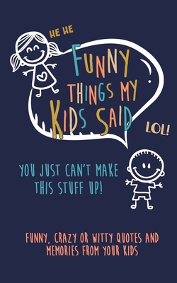 Funny Things my kids said: You just can't make this stuff up: Funny, Crazy or Witty Quotes and Memories from your Kids - Kenniebstyles Journals