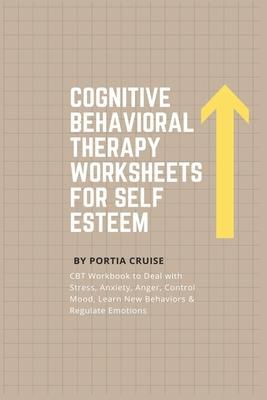 Cognitive Behavioral Therapy Worksheets for Self Esteem: CBT Workbook to Deal with Stress, Anxiety, Anger, Control Mood, Learn New Behaviors & Regulat - Portia Cruise