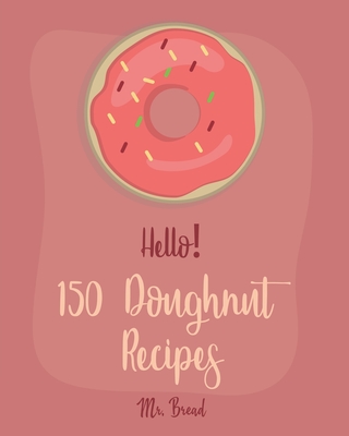 Hello! 150 Doughnut Recipes: Best Doughnut Cookbook Ever For Beginners [Churro Cookbook, Baked Donut Cookbook, Mini Donut Cookbook, Churro Recipe, - Bread