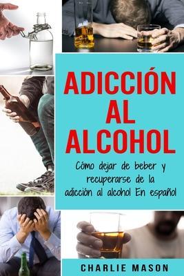 Coperta cărții 'Adicción Al Alcohol: Cómo Dejar De Beber Y Recuperarse De La Adicción Al Alcohol En Español - Charlie Mason'