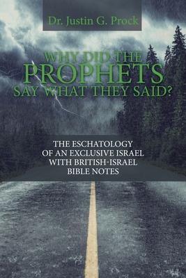 Why Did the Prophets Say What They Said?: The Eschatology of an Exclusive Israel with British-Israel Bible Notes - Justin G. Prock