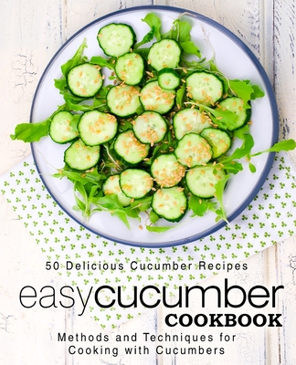 Easy Cucumber Cookbook: 50 Delicious Cucumber Recipes; Methods and Techniques for Cooking with Cucumbers (2nd Edition) - Booksumo Press
