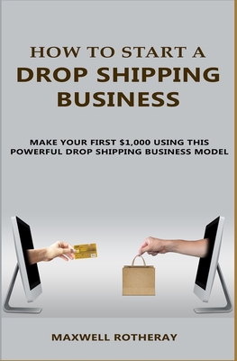 How to Start A Drop Shipping Business: Make Your First $1,000 Using This Powerful Drop Shipping Business Model - Maxwell Rotheray