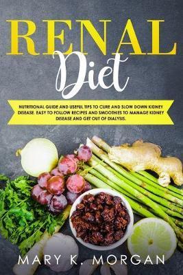 Renal Diet: Nutritional Guide and Useful Tips to Cure and Slow Down Kidney Disease. Easy to Follow Recipes and Smoothies to Manage - Mary K. Morgan