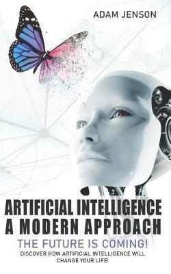 Artificial intelligence a modern approach: The future is coming, discover how artificial intelligence will change your life! - Adam Jenson