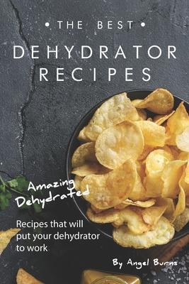 The Best Dehydrator Recipes: Amazing Dehydrated Recipes that will Put Your Dehydrator to Work - Angel Burns