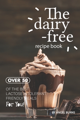 The Dairy-Free Recipe Book: Over 50 of the Best Lactose Intolerant Friendly Meals for You! - Angel Burns