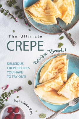 The Ultimate Crepe Recipe Book!: Delicious Crepe Recipes You Have to Try Out! - Valeria Ray