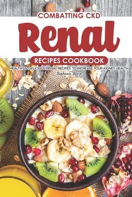 Combatting CKD Renal Recipes Cookbook: Healthy & Delicious Renal Recipes to Increase Your Kidney Health - Stephanie Sharp