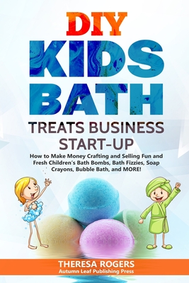 DIY Kids Bath Treats Business Start-up: How to Make Money Crafting and Selling Fun and Fresh Children's Bath Bombs, Bath Fizzies, Soap Crayons, Bubble - Theresa Rogers