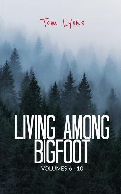 Living Among Bigfoot: Volumes 6-10 - Tom Lyons