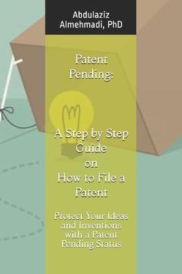 Patent Pending: A Step by Step Guide on How to File a Patent: Protect Your Ideas and Inventions with a Patent Pending Status - Abdulaziz Almehmadi Phd