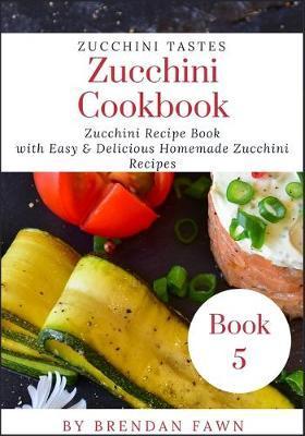 Zucchini Cookbook: Zucchini Recipe Book with Easy & Delicious Homemade Zucchini Recipes - Brendan Fawn