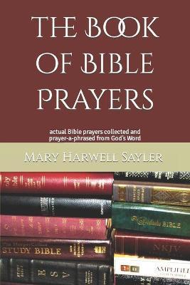 The Book of Bible Prayers: actual Bible prayers collected and prayer-a-phrased from God's Word - Mary Harwell Sayler