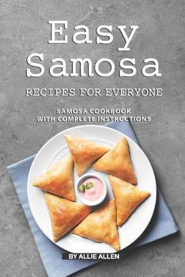 Easy Samosa Recipes for Everyone: Samosa Cookbook with Complete Instructions - Allie Allen