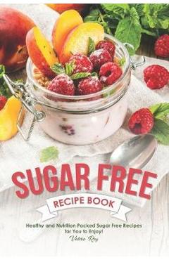 Coperta cărții 'Sugar Free Recipe Book: Healthy and Nutrition Packed Sugar Free Recipes for You to Enjoy! - Valeria Ray'