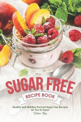 Coperta cărții 'Sugar Free Recipe Book: Healthy and Nutrition Packed Sugar Free Recipes for You to Enjoy! - Valeria Ray'