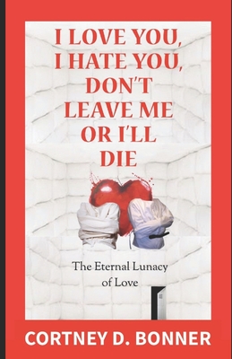 I Love You, I Hate You, Don't Leave Me or I'll Die!: The Eternal Lunacy of Love and The Impossibility of Defining It - Cortney D. Bonner